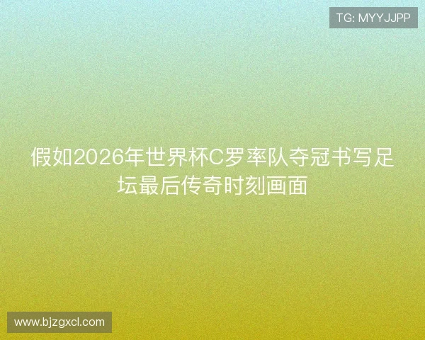 假如2026年世界杯C罗率队夺冠书写足坛最后传奇时刻画面